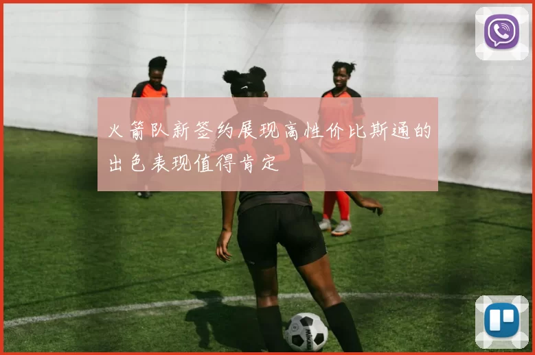 火箭队新签约展现高性价比斯通的出色表现值得肯定