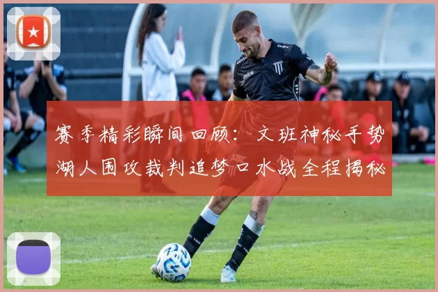 赛季精彩瞬间回顾：文班神秘手势湖人围攻裁判追梦口水战全程揭秘