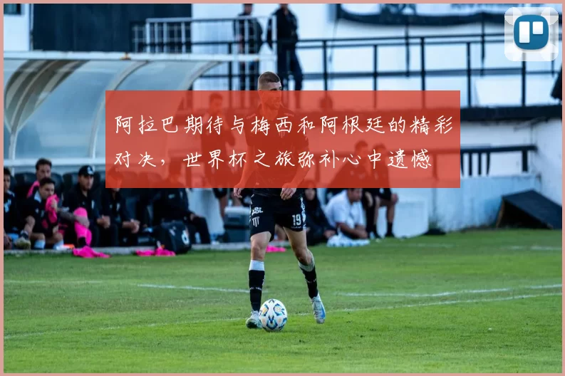 阿拉巴期待与梅西和阿根廷的精彩对决，世界杯之旅弥补心中遗憾