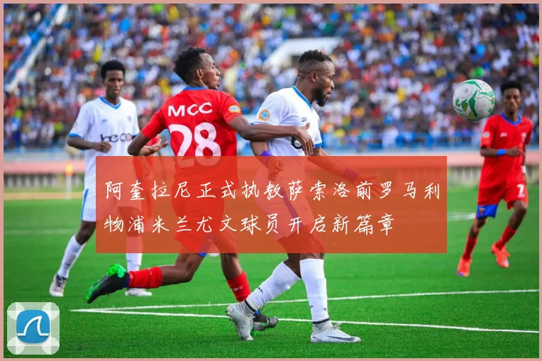 阿奎拉尼正式执教萨索洛前罗马利物浦米兰尤文球员开启新篇章