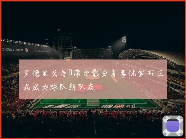 罗德里戈与B席合影分享喜悦宣布正式成为球队新队友